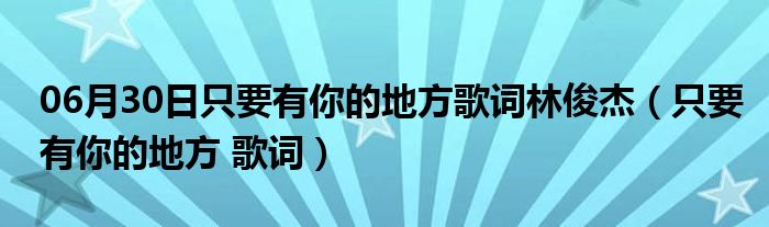 06月30日只要有你的地方歌词林俊杰（只要有你的地方 歌词）