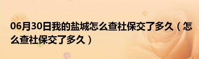 06月30日我的盐城怎么查社保交了多久（怎么查社保交了多久）