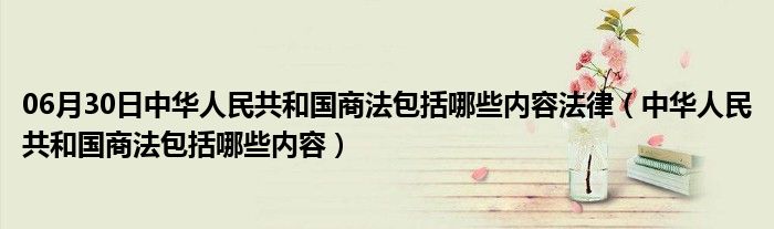 06月30日中华人民共和国商法包括哪些内容法律（中华人民共和国商法包括哪些内容）