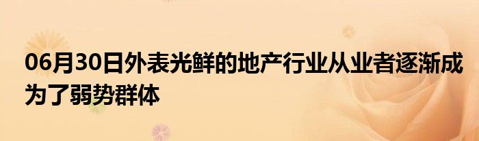 06月30日外表光鲜的地产行业从业者逐渐成为了弱势群体