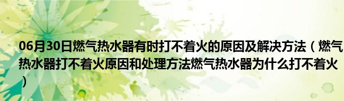 06月30日燃气热水器有时打不着火的原因及解决方法（燃气热水器打不着火原因和处理方法燃气热水器为什么打不着火）