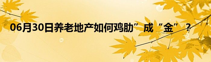 06月30日养老地产如何鸡肋”成“金”？