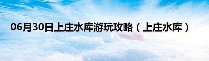 06月30日上庄水库游玩攻略（上庄水库）