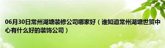 06月30日常州湖塘装修公司哪家好（谁知道常州湖塘世贸中心有什么好的装饰公司）