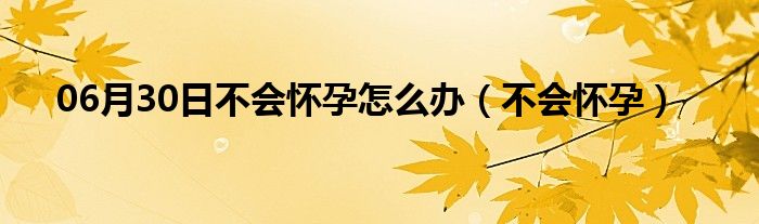 06月30日不会怀孕怎么办（不会怀孕）