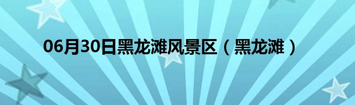 06月30日黑龙滩风景区（黑龙滩）