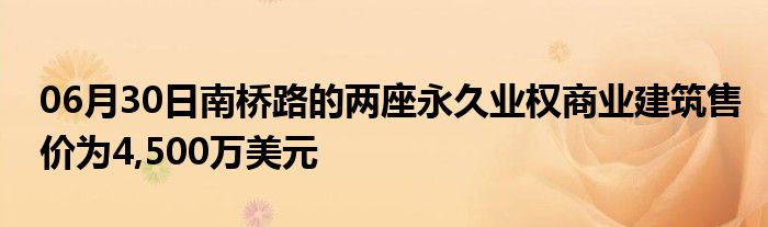 06月30日南桥路的两座永久业权商业建筑售价为4,500万美元