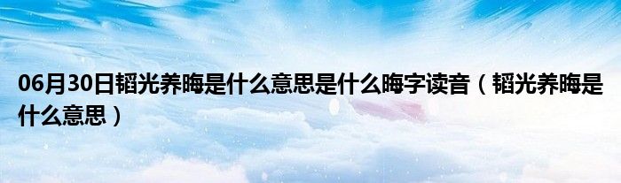 06月30日韬光养晦是什么意思是什么晦字读音（韬光养晦是什么意思）