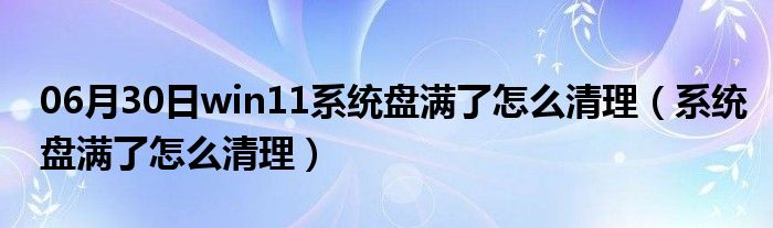 06月30日win11系统盘满了怎么清理（系统盘满了怎么清理）