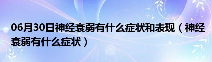 06月30日神经衰弱有什么症状和表现（神经衰弱有什么症状）