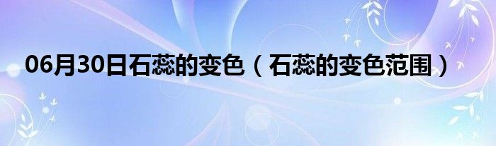 06月30日石蕊的变色（石蕊的变色范围）