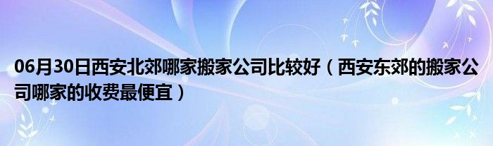 06月30日西安北郊哪家搬家公司比较好（西安东郊的搬家公司哪家的收费最便宜）