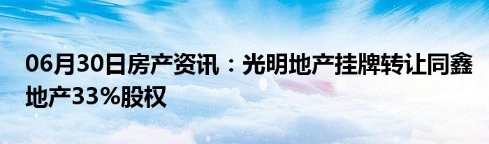 06月30日房产资讯：光明地产挂牌转让同鑫地产33%股权