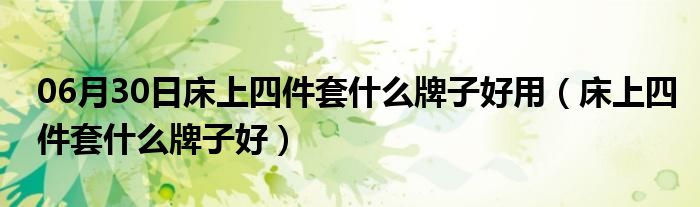 06月30日床上四件套什么牌子好用（床上四件套什么牌子好）