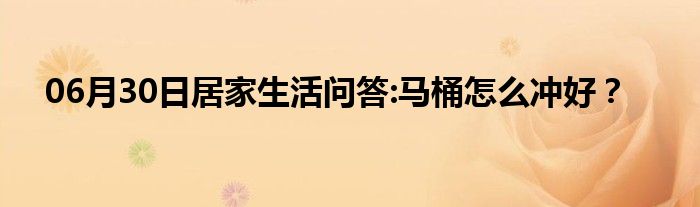 06月30日居家生活问答:马桶怎么冲好？