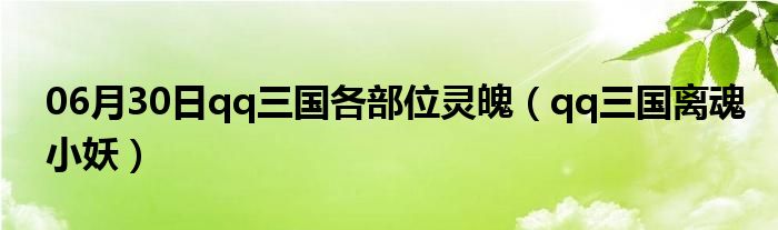 06月30日qq三国各部位灵魄（qq三国离魂小妖）