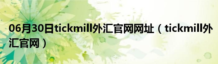 06月30日tickmill外汇官网网址（tickmill外汇官网）