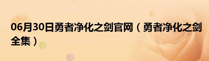 06月30日勇者净化之剑官网（勇者净化之剑全集）