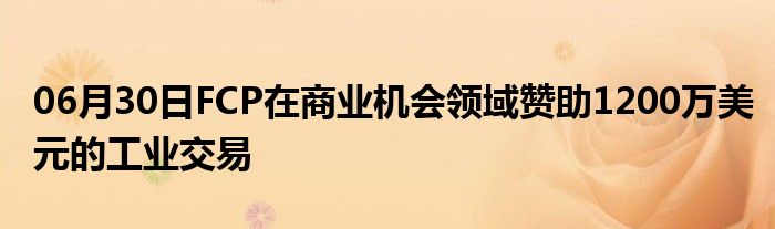 06月30日FCP在商业机会领域赞助1200万美元的工业交易