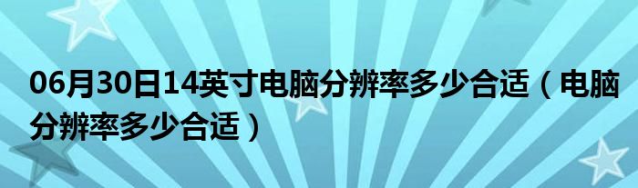 06月30日14英寸电脑分辨率多少合适（电脑分辨率多少合适）