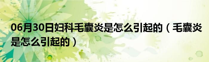 06月30日妇科毛囊炎是怎么引起的（毛囊炎是怎么引起的）