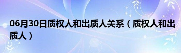 06月30日质权人和出质人关系（质权人和出质人）