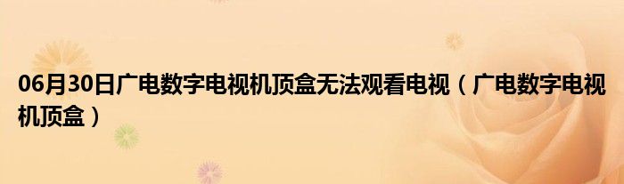 06月30日广电数字电视机顶盒无法观看电视（广电数字电视机顶盒）