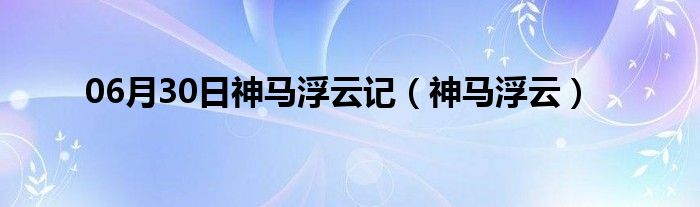 06月30日神马浮云记（神马浮云）