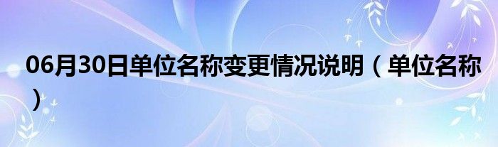 06月30日单位名称变更情况说明（单位名称）