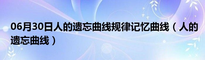 06月30日人的遗忘曲线规律记忆曲线（人的遗忘曲线）