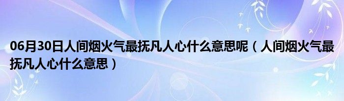 06月30日人间烟火气最抚凡人心什么意思呢（人间烟火气最抚凡人心什么意思）