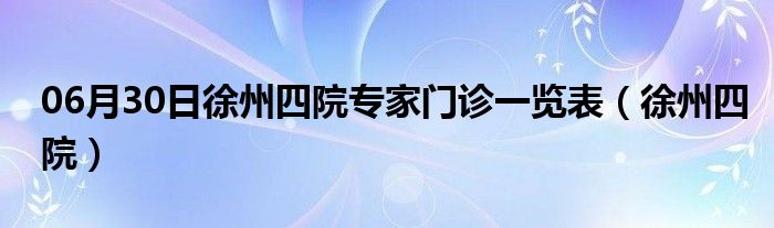 06月30日徐州四院专家门诊一览表（徐州四院）