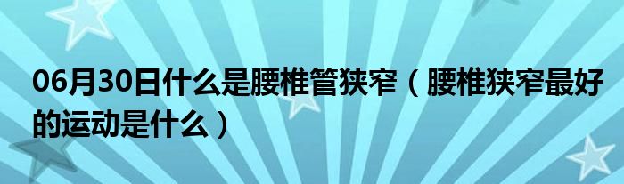 06月30日什么是腰椎管狭窄（腰椎狭窄最好的运动是什么）