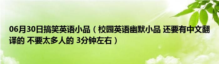 06月30日搞笑英语小品（校园英语幽默小品 还要有中文翻译的 不要太多人的 3分钟左右）