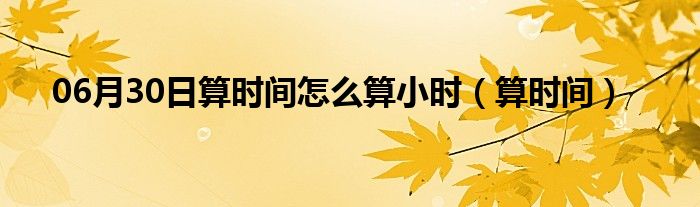 06月30日算时间怎么算小时（算时间）