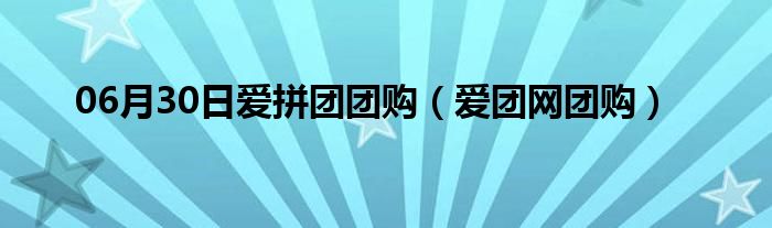 06月30日爱拼团团购（爱团网团购）