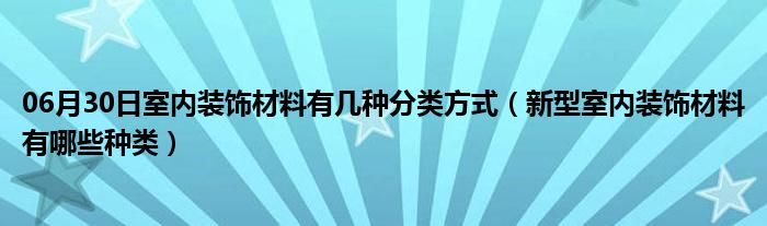 06月30日室内装饰材料有几种分类方式（新型室内装饰材料有哪些种类）