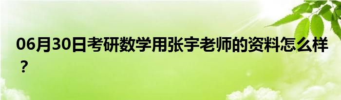 06月30日考研数学用张宇老师的资料怎么样？