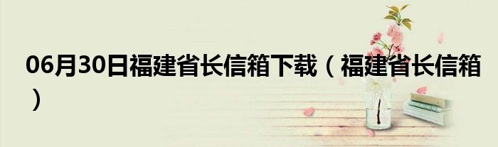 06月30日福建省长信箱下载（福建省长信箱）