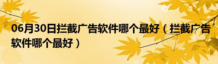 06月30日拦截广告软件哪个最好（拦截广告软件哪个最好）