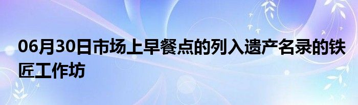 06月30日市场上早餐点的列入遗产名录的铁匠工作坊