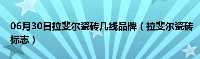 06月30日拉斐尔瓷砖几线品牌（拉斐尔瓷砖标志）