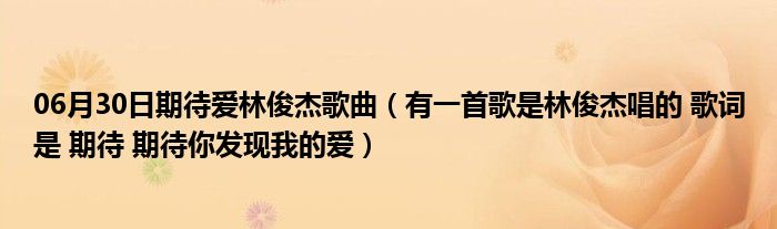 06月30日期待爱林俊杰歌曲（有一首歌是林俊杰唱的 歌词是 期待 期待你发现我的爱）