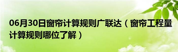 06月30日窗帘计算规则广联达（窗帘工程量计算规则哪位了解）