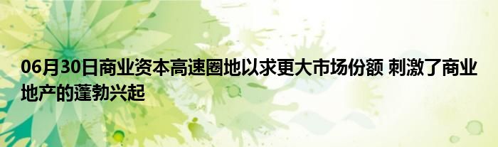 06月30日商业资本高速圈地以求更大市场份额 刺激了商业地产的蓬勃兴起