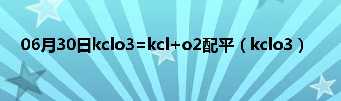 06月30日kclo3=kcl+o2配平（kclo3）