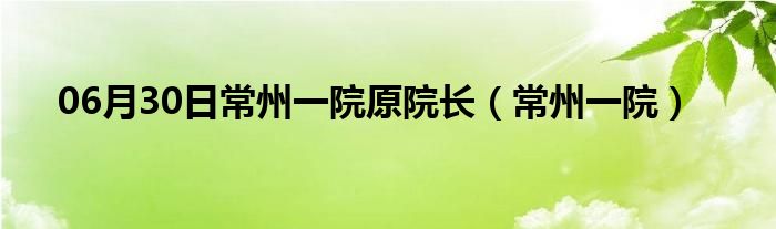 06月30日常州一院原院长（常州一院）