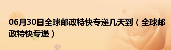 06月30日全球邮政特快专递几天到（全球邮政特快专递）