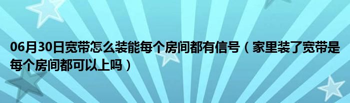 06月30日宽带怎么装能每个房间都有信号（家里装了宽带是每个房间都可以上吗）