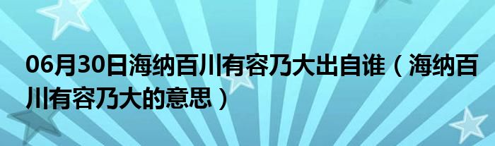 06月30日海纳百川有容乃大出自谁（海纳百川有容乃大的意思）